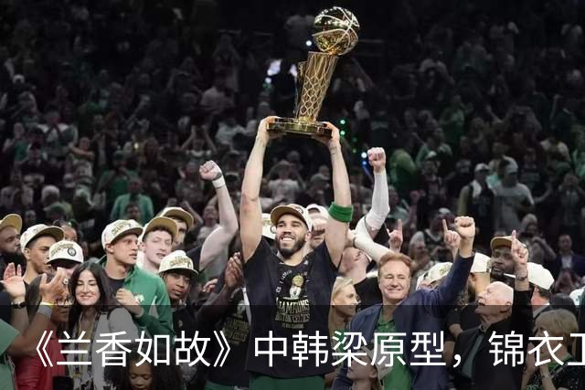 《兰香如故》中韩梁原型，锦衣卫抄家痛哭，刽子手皆自尽