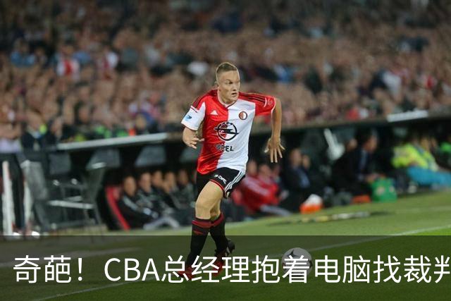 奇葩！CBA总经理抱着电脑找裁判理论，杨鸣：现在都这么搞了吗？