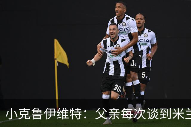 小克鲁伊维特：父亲每次谈到米兰都充满爱意，能理解那种感受