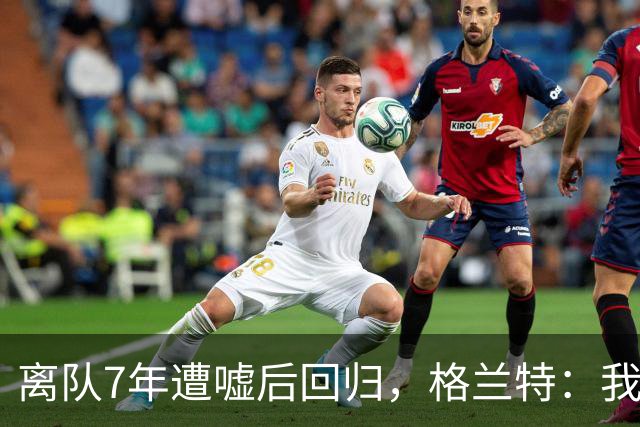 离队7年遭嘘后回归，格兰特：我成了“他们中的一个”